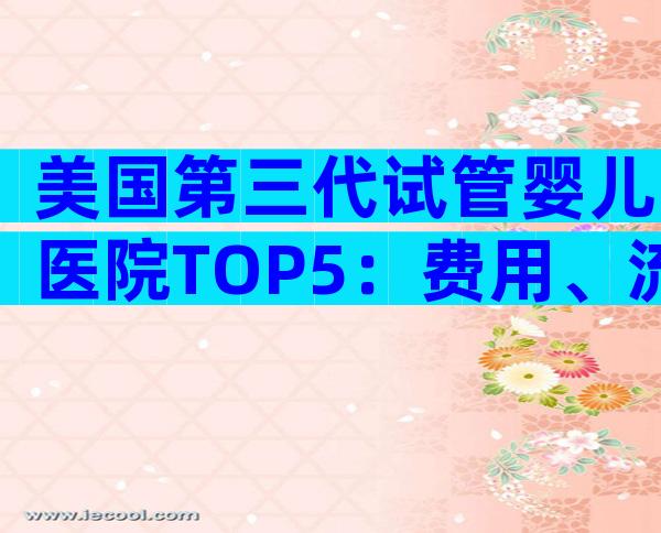 美国第三代试管婴儿医院TOP5：费用、流程及优势深度解析