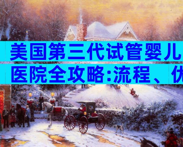 美国第三代试管婴儿医院全攻略:流程、优势与关键选院指南