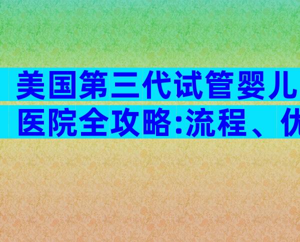 美国第三代试管婴儿医院全攻略:流程、优势与注意事项