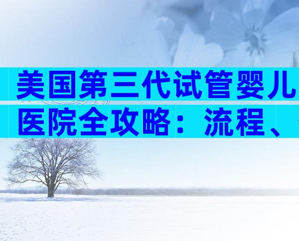 美国第三代试管婴儿医院全攻略：流程、优势与关键选院指南