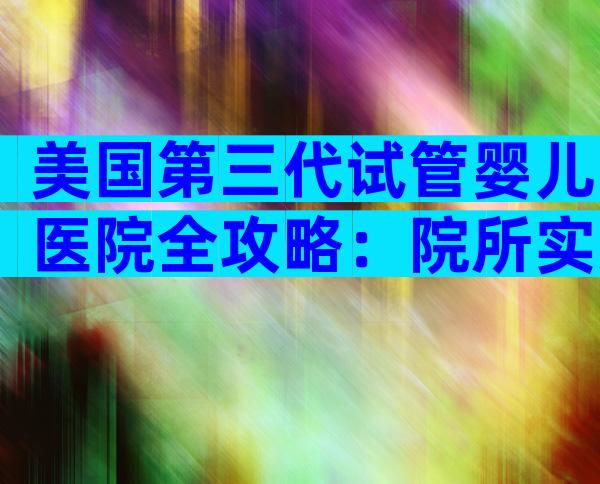 美国第三代试管婴儿医院全攻略：院所实力、流程要点一网打尽