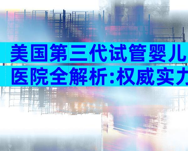 美国第三代试管婴儿医院全解析:权威实力、成功要点与就医指南