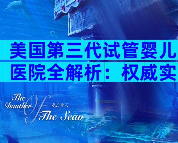 美国第三代试管婴儿医院全解析：权威实力、成功要点与就医指南