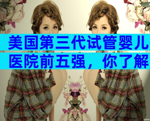 美国第三代试管婴儿医院前五强，你了解几家？