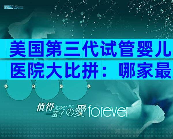 美国第三代试管婴儿医院大比拼：哪家最适合你？