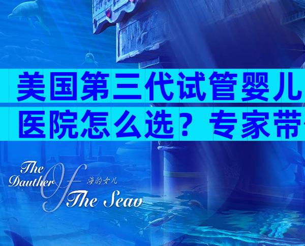 美国第三代试管婴儿医院怎么选？专家带你一文看懂要点