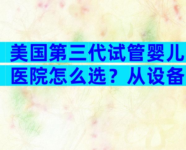 美国第三代试管婴儿医院怎么选？从设备到流程一文全解析