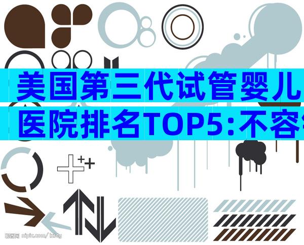 美国第三代试管婴儿医院排名TOP5:不容错过的权威指南