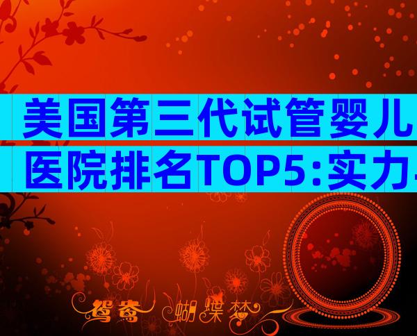 美国第三代试管婴儿医院排名TOP5:实力与特色全解析