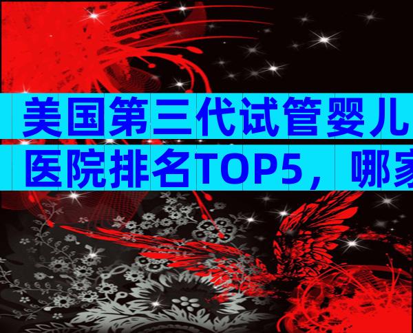 美国第三代试管婴儿医院排名TOP5，哪家更适合中国家庭？