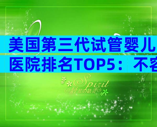 美国第三代试管婴儿医院排名TOP5：不容错过的权威指南
