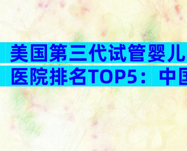 美国第三代试管婴儿医院排名TOP5：中国家庭最爱是哪家？