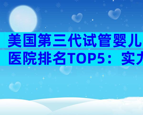 美国第三代试管婴儿医院排名TOP5：实力对比与入院指南