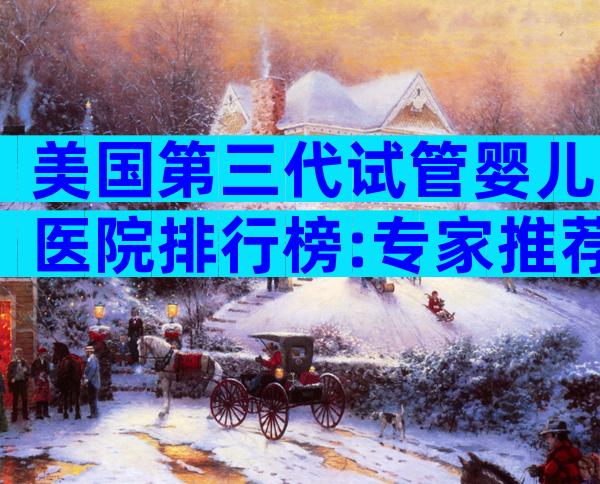 美国第三代试管婴儿医院排行榜:专家推荐与核心优势全解析