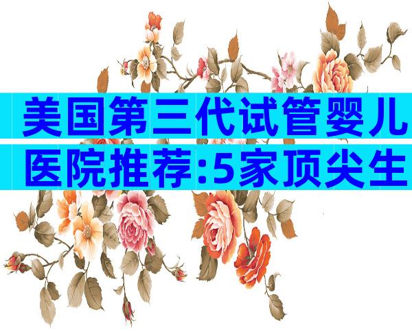 美国第三代试管婴儿医院推荐:5家顶尖生育中心全解析