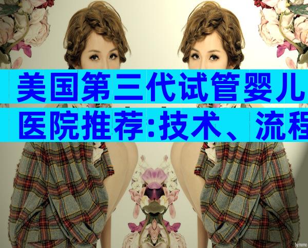 美国第三代试管婴儿医院推荐:技术、流程、费用全方位解读