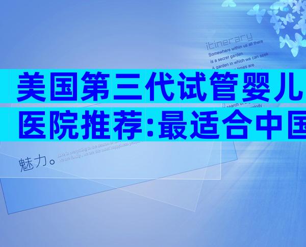 美国第三代试管婴儿医院推荐:最适合中国家庭的顶级名院