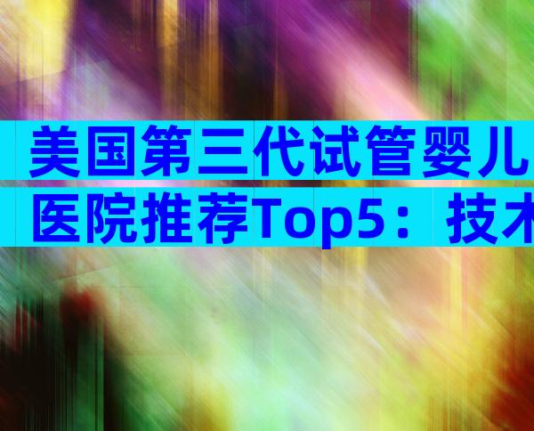 美国第三代试管婴儿医院推荐Top5：技术实力、服务优势全解析