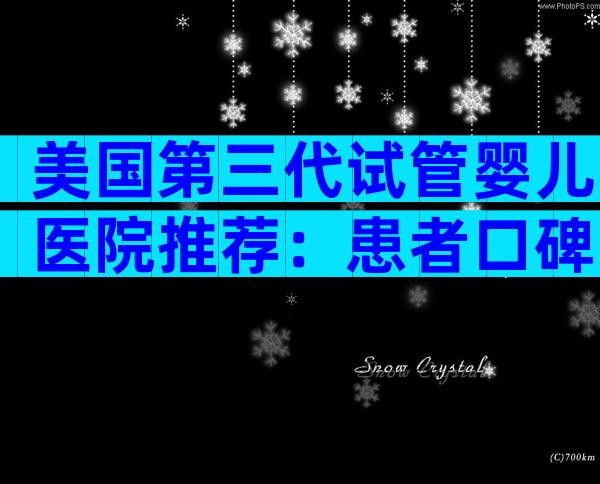 美国第三代试管婴儿医院推荐：患者口碑与技术实力全解读