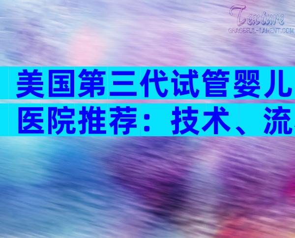 美国第三代试管婴儿医院推荐：技术、流程、费用全方位解读