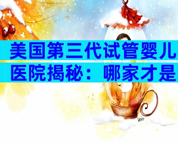 美国第三代试管婴儿医院揭秘：哪家才是真正实力派？