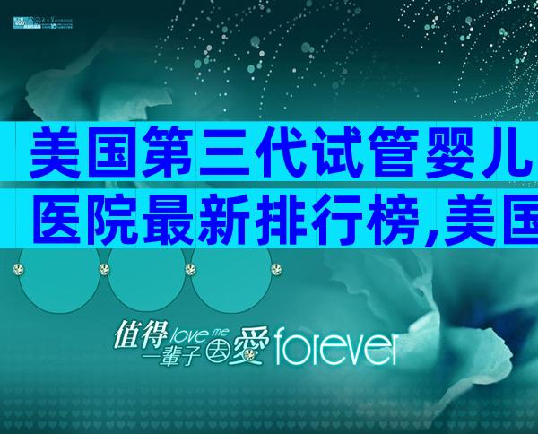 美国第三代试管婴儿医院最新排行榜,美国试管私立医院