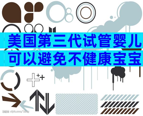 美国第三代试管婴儿可以避免不健康宝宝的出生吗？收获幸福！