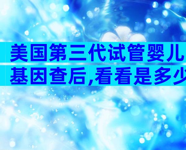 美国第三代试管婴儿基因查后,看看是多少!