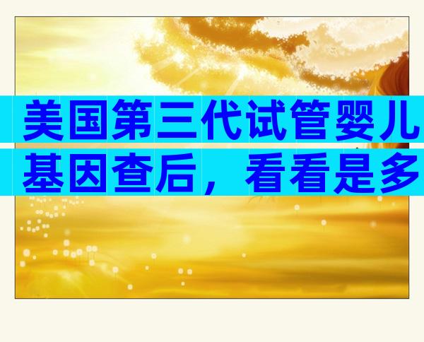 美国第三代试管婴儿基因查后，看看是多少！