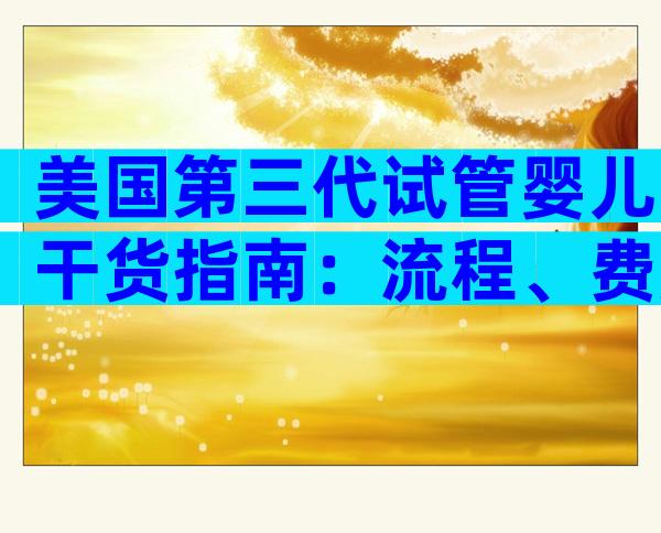 美国第三代试管婴儿干货指南：流程、费用、成功率+避坑必读