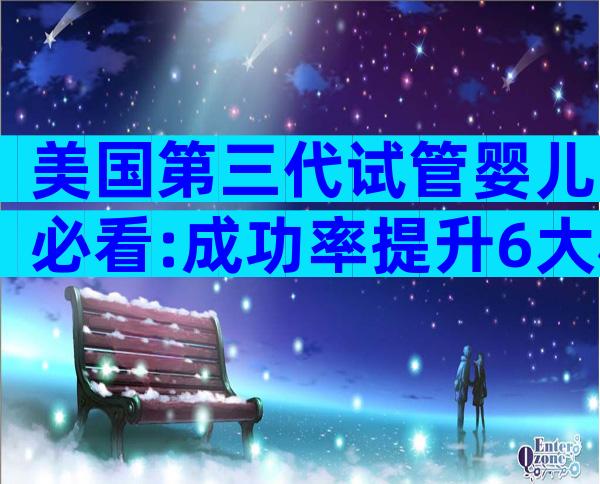 美国第三代试管婴儿必看:成功率提升6大秘诀