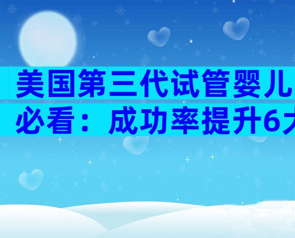 美国第三代试管婴儿必看：成功率提升6大秘诀