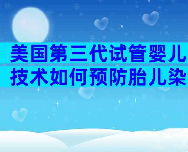 美国第三代试管婴儿技术如何预防胎儿染色体突变!您一看就明白!