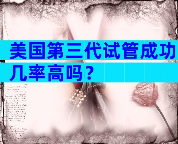 美国第三代试管成功几率高吗？