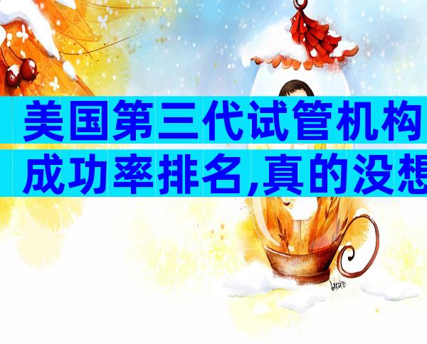 美国第三代试管机构成功率排名,真的没想到