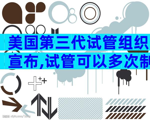 美国第三代试管组织宣布,试管可以多次制造。