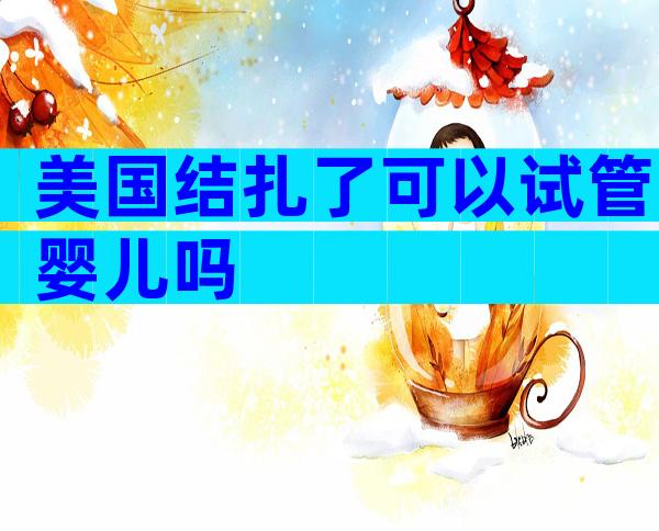 美国结扎了可以试管婴儿吗