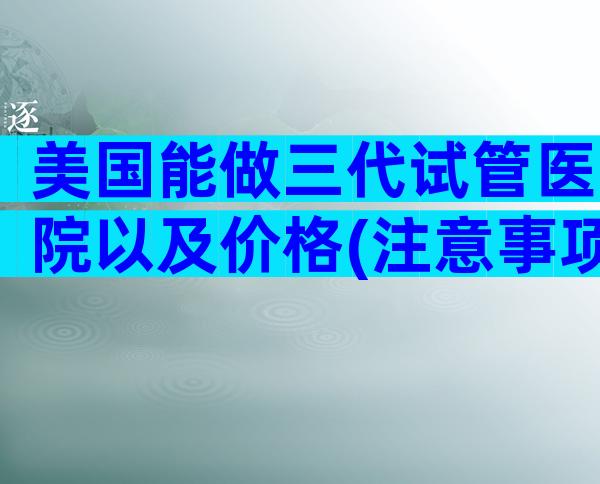 美国能做三代试管医院以及价格(注意事项篇)