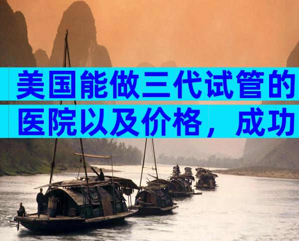 美国能做三代试管的医院以及价格，成功率大概多少