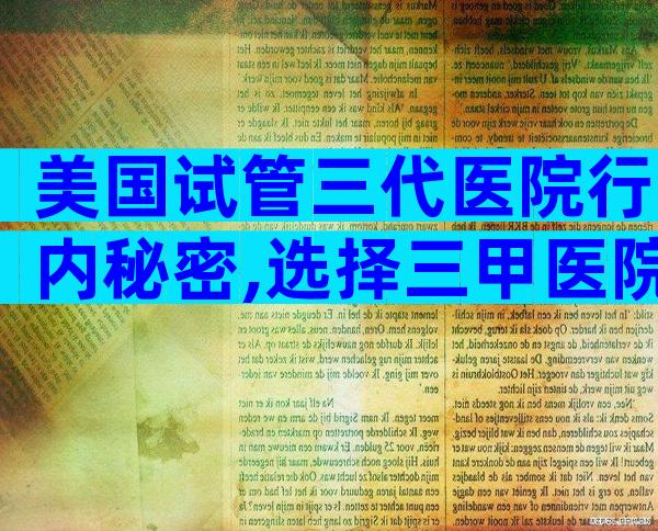 美国试管三代医院行内秘密,选择三甲医院做试管准没错