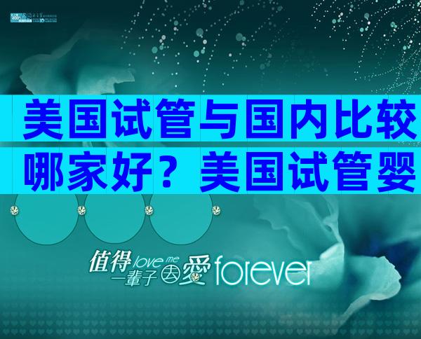 美国试管与国内比较哪家好？美国试管婴儿哪个？