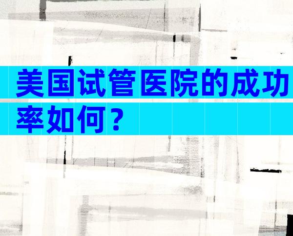 美国试管医院的成功率如何？