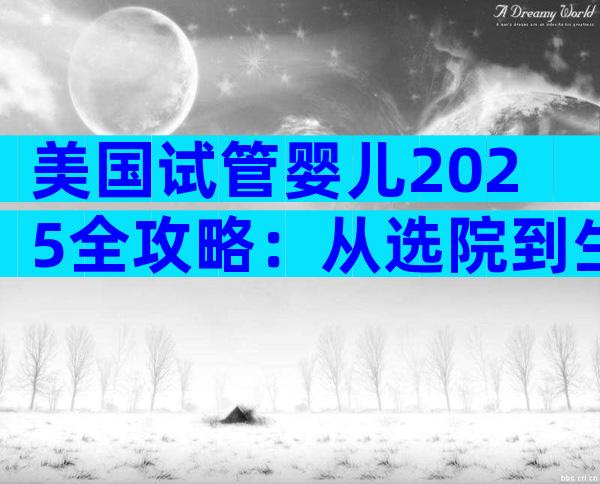 美国试管婴儿2025全攻略：从选院到生娃5步搞定