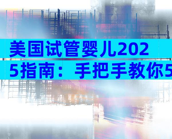 美国试管婴儿2025指南：手把手教你5步搞定赴美生子