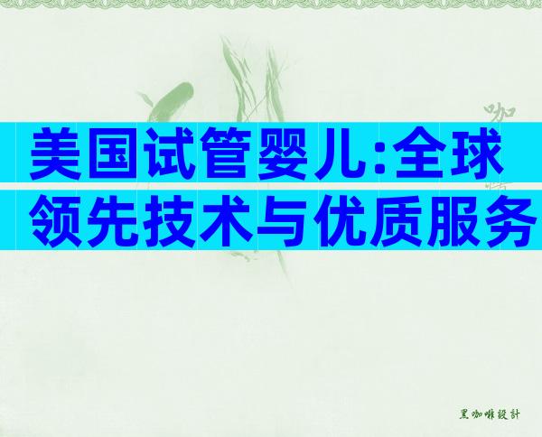 美国试管婴儿:全球领先技术与优质服务的优势分析