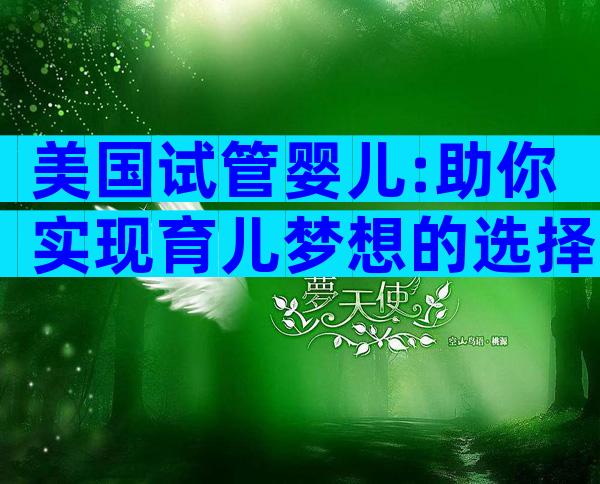 美国试管婴儿:助你实现育儿梦想的选择
