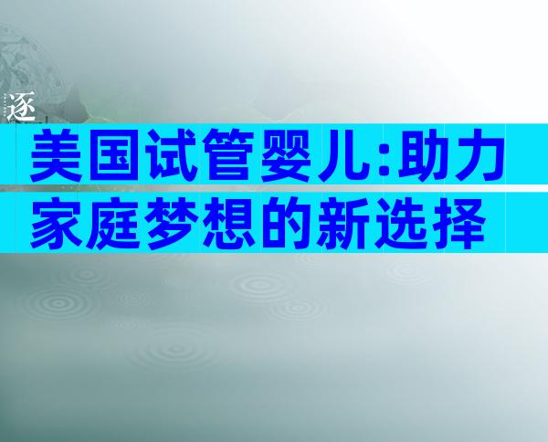美国试管婴儿:助力家庭梦想的新选择