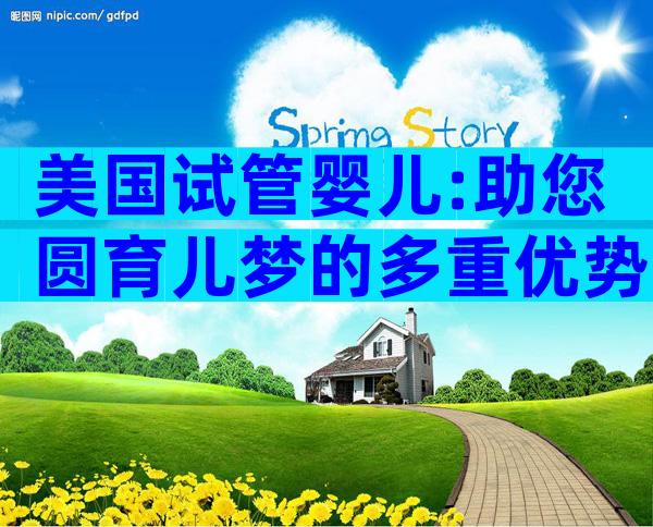 美国试管婴儿:助您圆育儿梦的多重优势