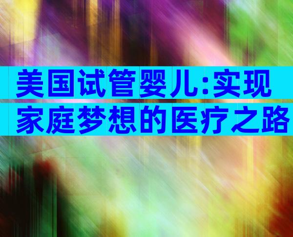 美国试管婴儿:实现家庭梦想的医疗之路