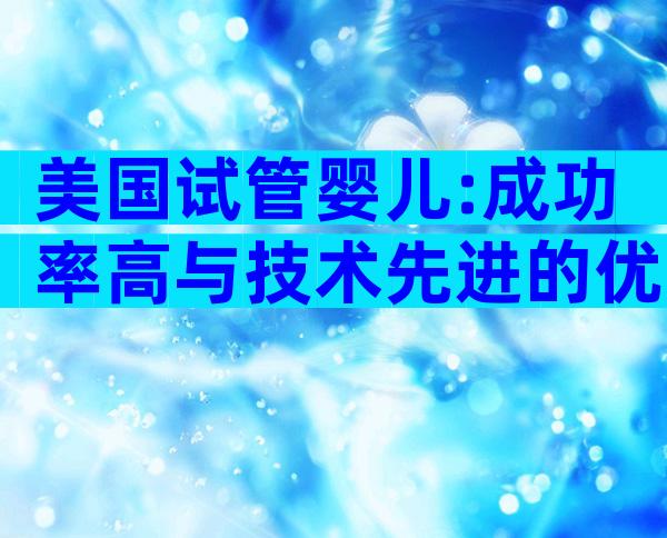 美国试管婴儿:成功率高与技术先进的优势解析